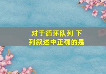 对于循环队列 下列叙述中正确的是